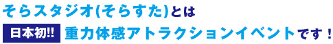 「そらすた」とは日本初の重力体感アトラクションイベントです！