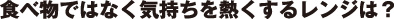 食べ物ではなく気持ちを熱くするレンジは？